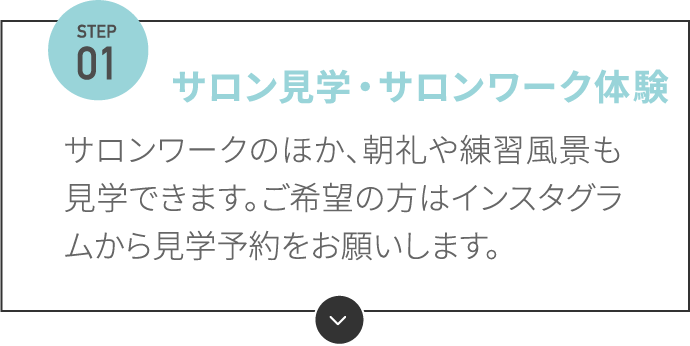 サロン見学・サロンワーク体験 サロンワークのほか、朝礼や練習風景も見学できます。ご希望の方はインスタグラムから見学予約をお願いします。