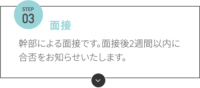 面接 幹部による面接です。面接後2週間以内に合否をお知らせいたします。