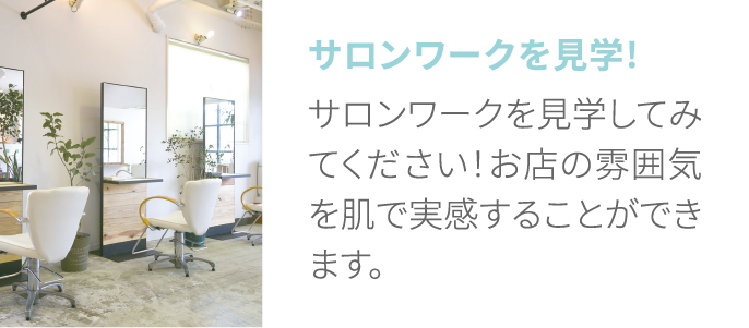 サロンワークを見学! サロンワークを見学してみてください！お店の雰囲気を肌で実感することができます。